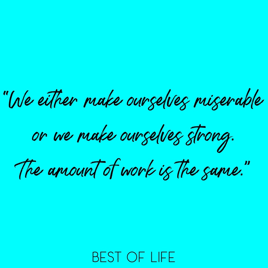 Uplifting Quotes for Women and Men “We either make ourselves miserable or we make ourselves strong. The amount of work is the same.”