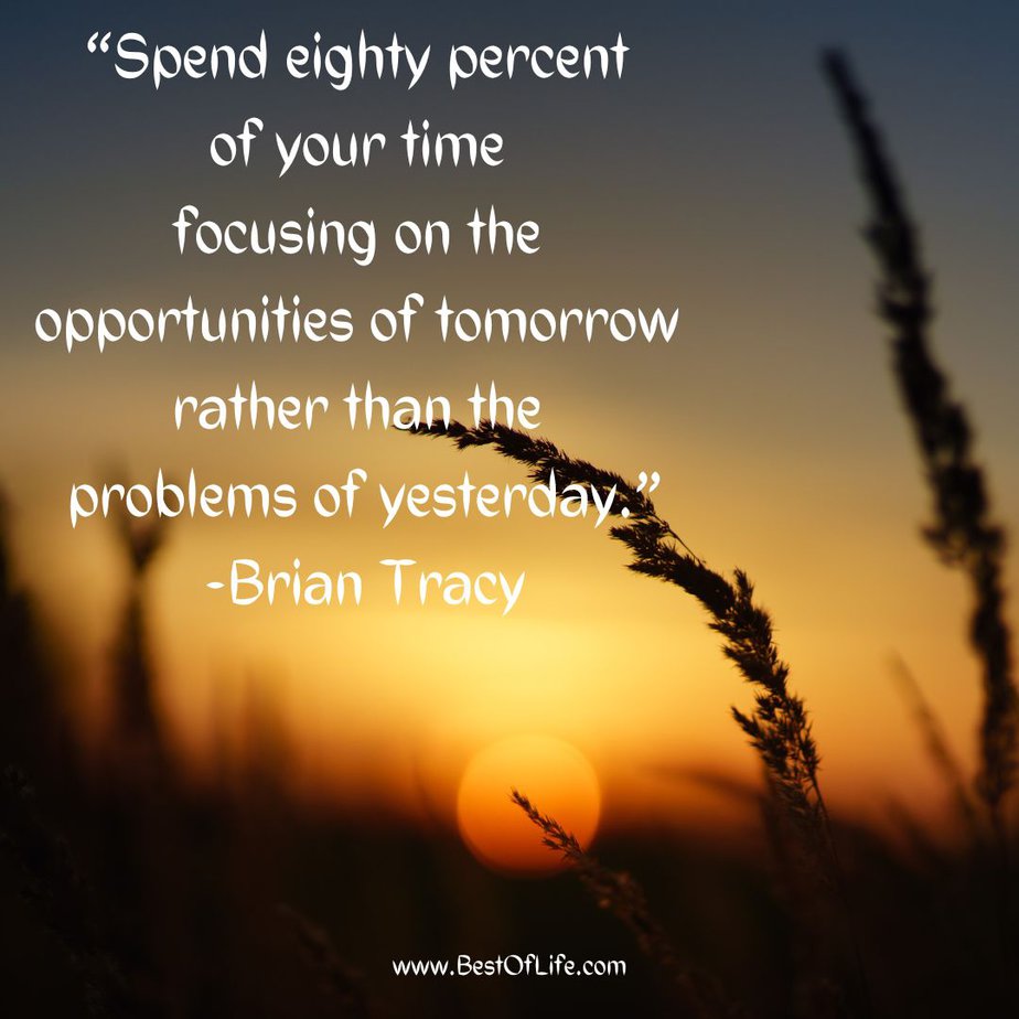 Quotes To Stay Positive At Work "Spend eighty percent of your time focusing on the opportunities of tomorrow rather than the problems of yesterday." -Brian Tracy