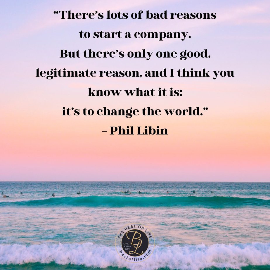 Quotes To Stay Positive At Work "There's lots of bad reasons to start a company. But there's only one good, legitimate reason, and I think you know what it is: it's to change the world." - Phil Libin