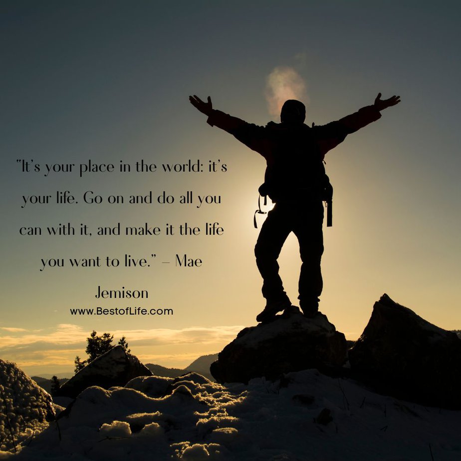 Success Quotes for Men "It's your place in the world: it's your life. Go on and do all you can with it, and make it the life you want to live." - Mae Jemison