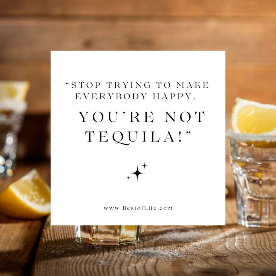 Tequila Quotes "Stop trying to make everybody happy, you're not tequila!"