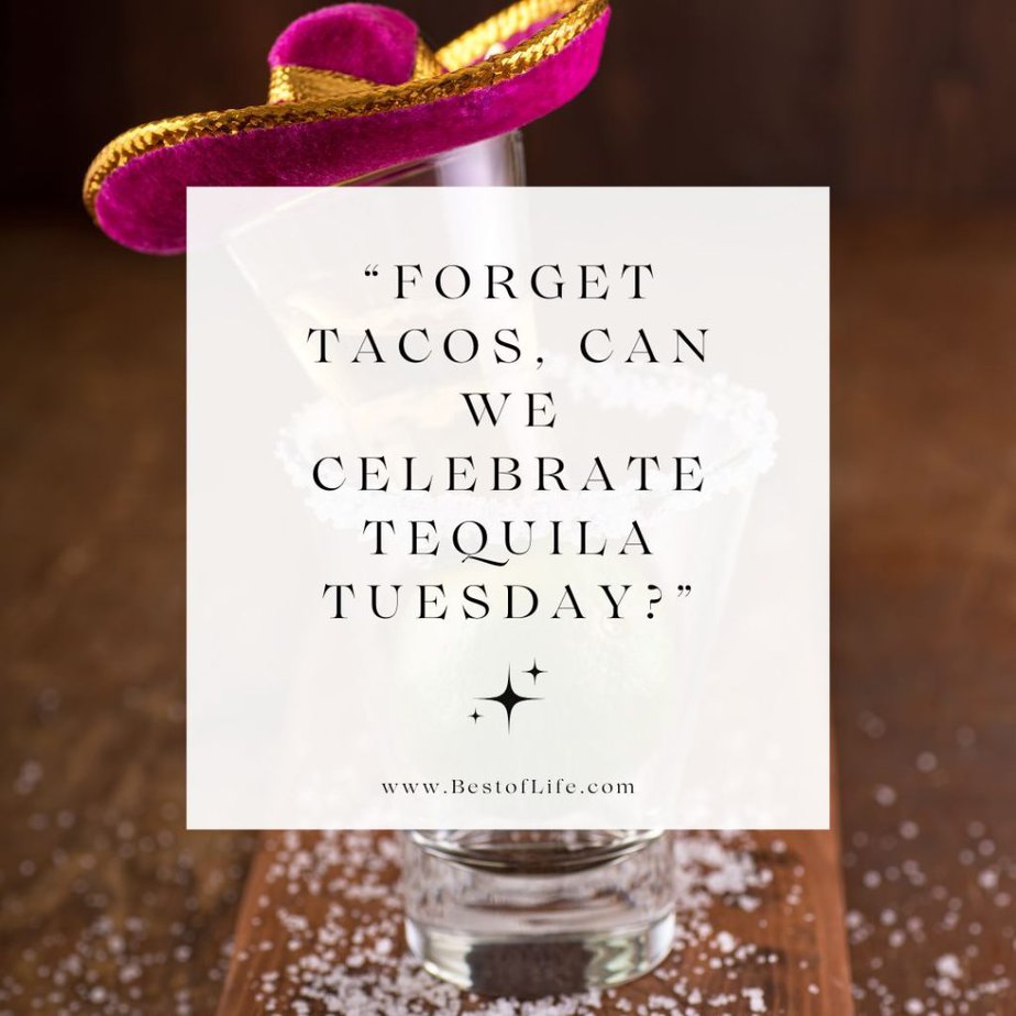 Tequila Quotes "Forget tacos, can we celebrate Tequila Tuesday?"