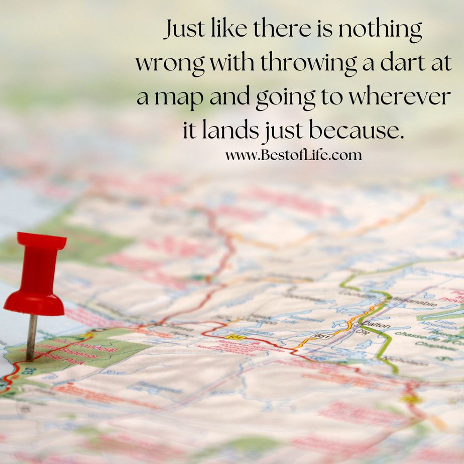 Travel Quotes for the Wanderlust Just like there is nothing wrong with throwing a dart at a map and going to wherever it lands just because.