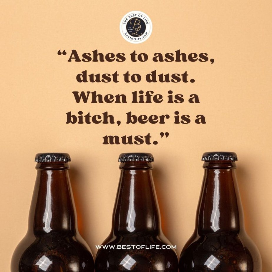 Funny Alcohol Quotes of the Day "Ashes to ashes, dust to dust. When life is a bitch, beer is a must."