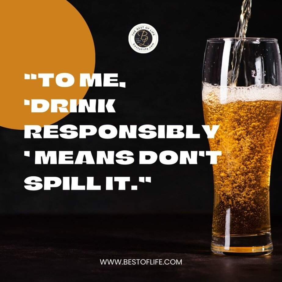 Funny Alcohol Quotes of the Day "To me, ‘drink responsibly’ means don’t spill it."
