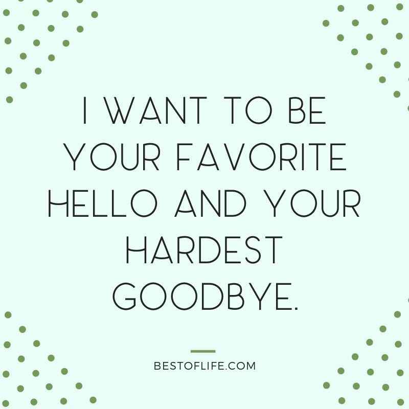 Flirty Quotes I Want to Be Your Favorite Hello and Your Hardest Goodbye