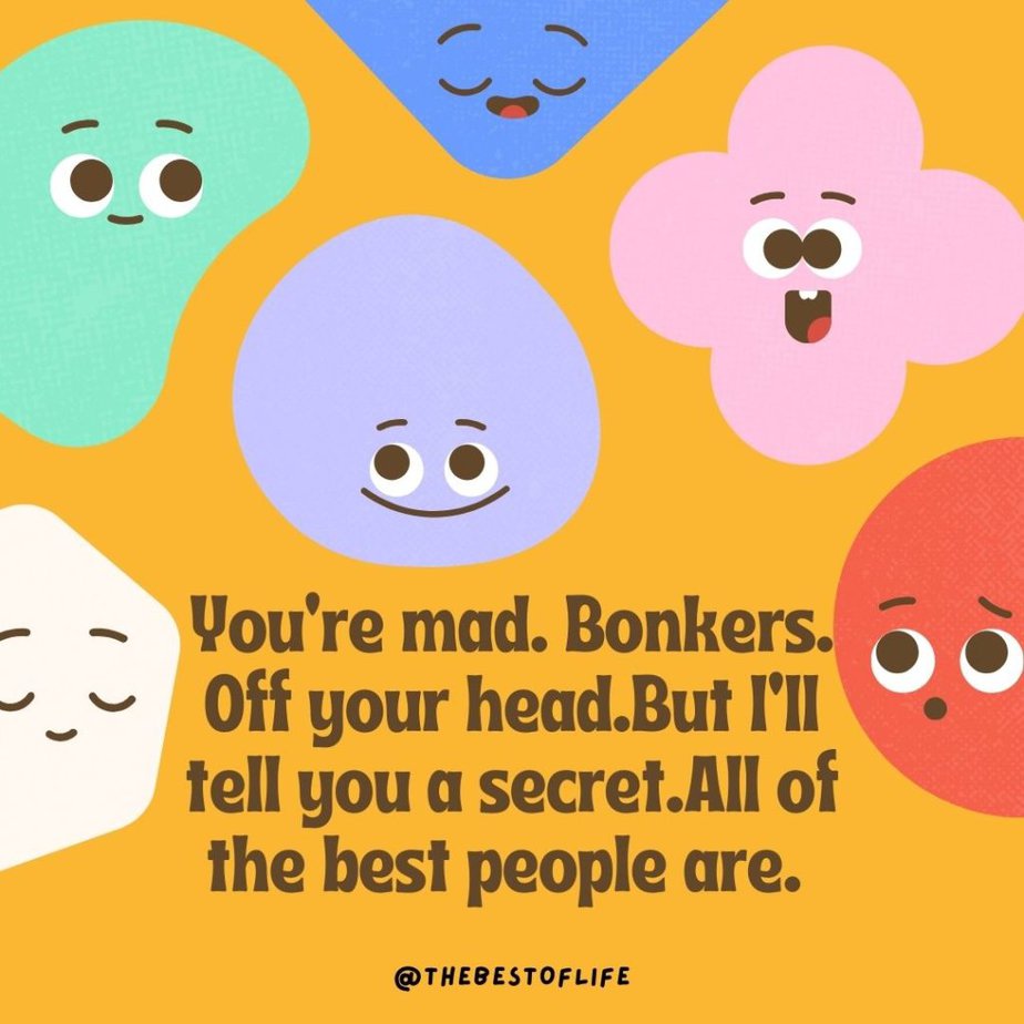Losing Your Mind Quotes to Take the Edge Off You're mad. Bonkers. Off your head...But I'll tell you a secret...All of the best people are. 