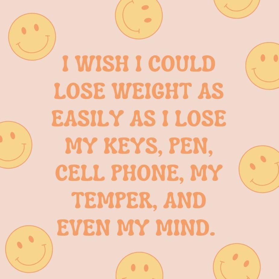 Losing Your Mind Quotes to Take the Edge Off I wish I could lose weight as easily as I lose my keys, pen, cell phone, my temper, and even my mind. 