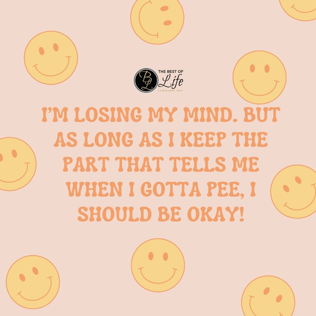 Losing Your Mind Quotes I'm losing my mind. But as long as I keep the part that tells me when I gotta pee, I should be okay!