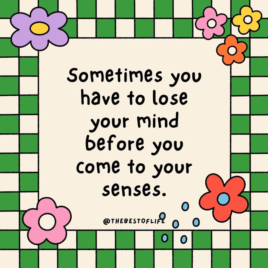 Losing Your Mind Quotes to Take the Edge Off Sometimes you have to lose your mind before you come to your senses.