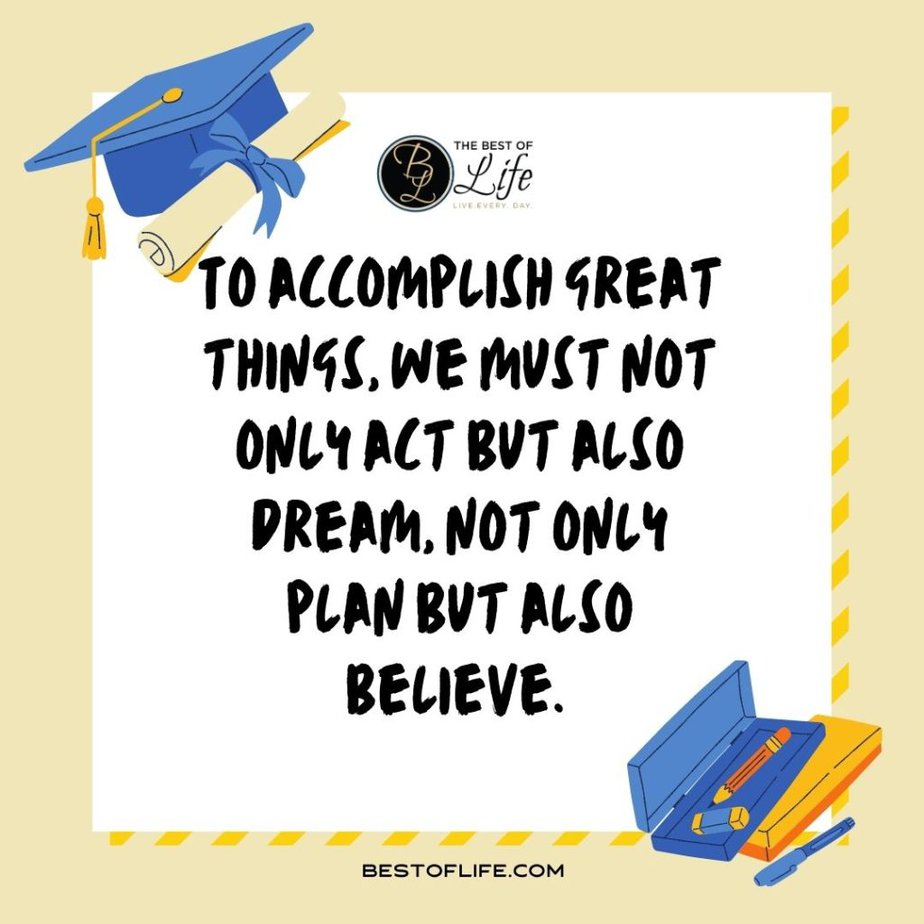 Graduation Quotes from Parents To accomplish great things, we must not only act but also dream, not only plan but also believe. 