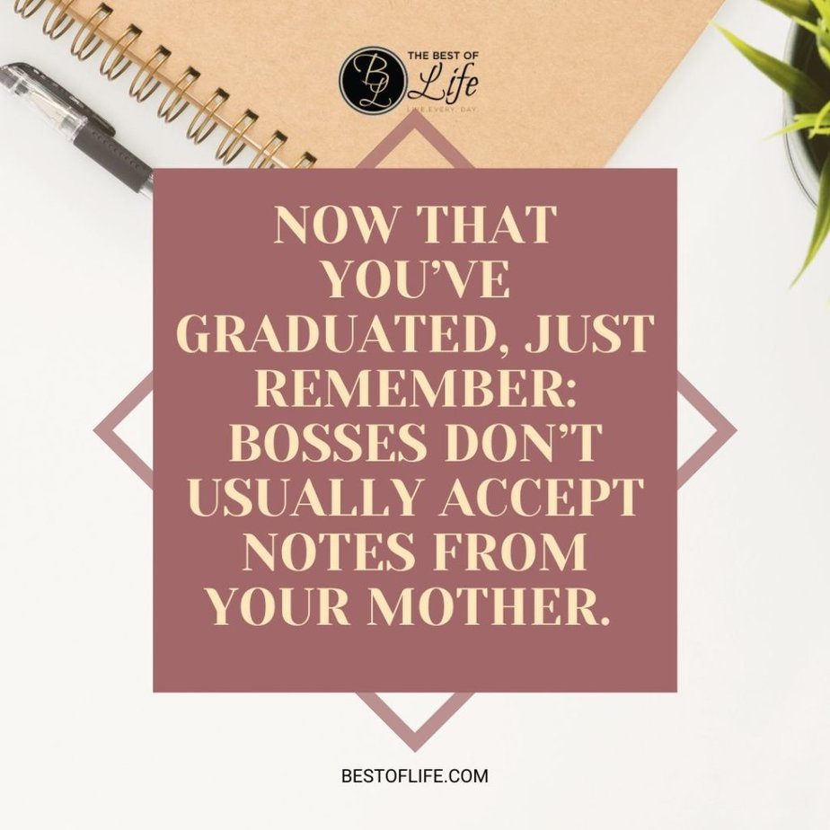 Graduation Quotes from Parents Now that you’ve graduated, just remember: Bosses don’t usually accept notes from your mother. 