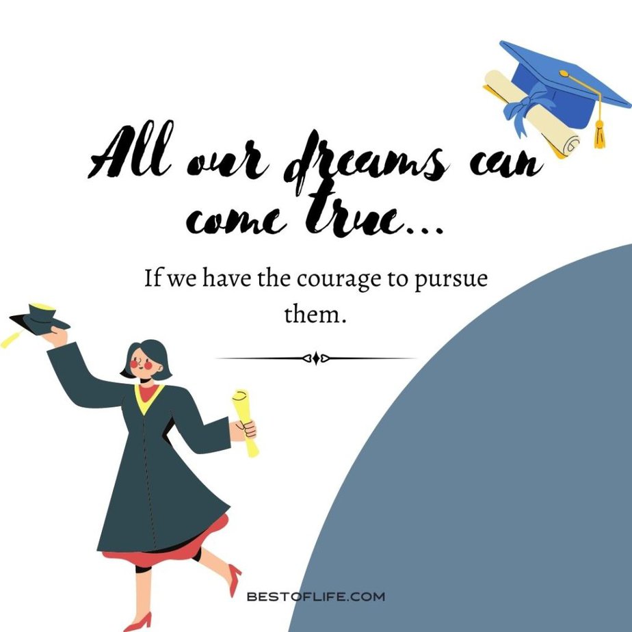 Graduation Quotes from Parents All our dreams can come true...If we have the courage to pursue them.