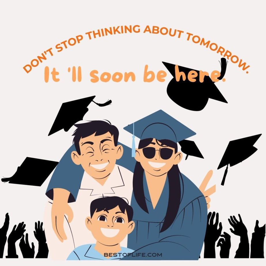 Graduation Quotes from Parents Don’t stop thinking about tomorrow. It’ll soon be here. 