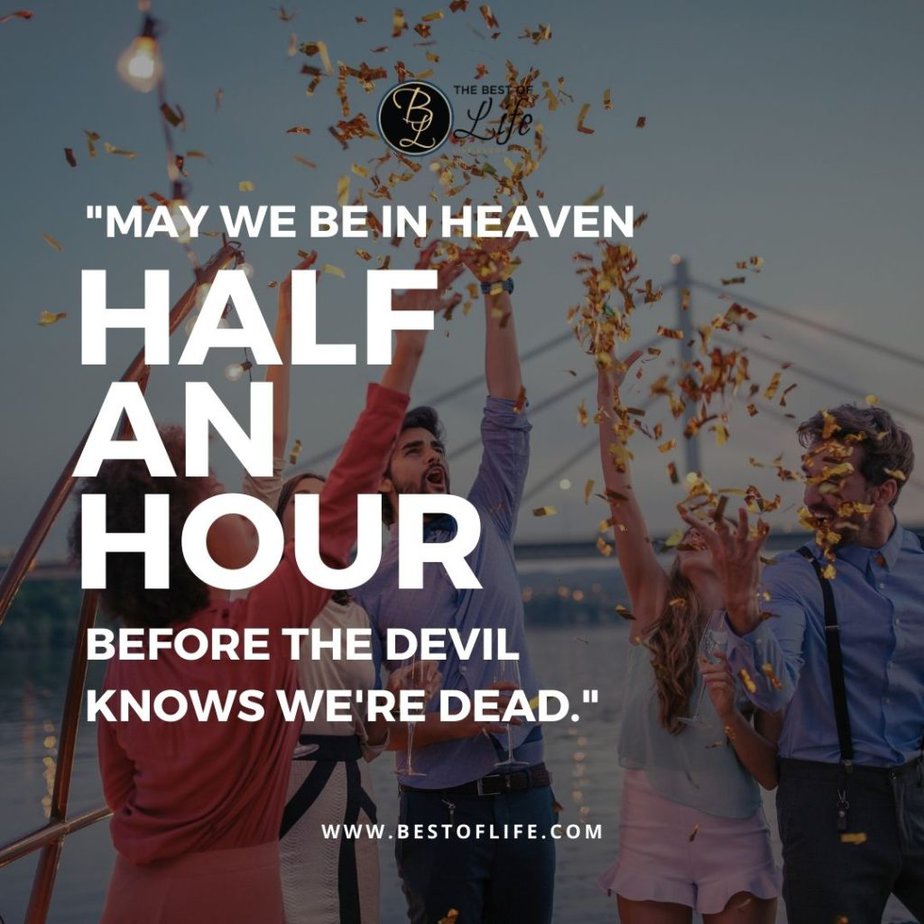 Funny Drinking Toasts “May we be in heaven half an hour before the devil knows we’re dead.”