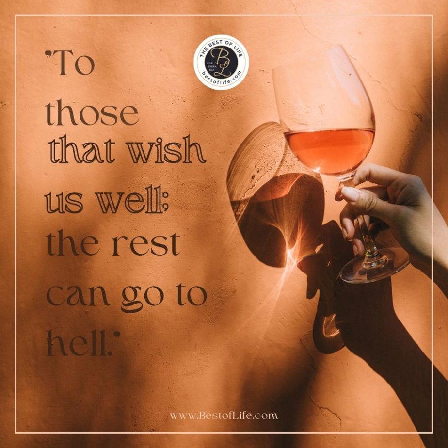 Funny Drinking Toasts “To those that wish us well; the rest can go to hell.”