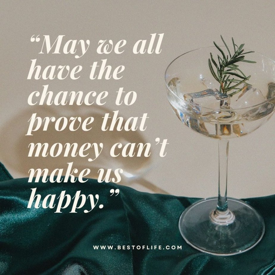 Funny Drinking Toasts “May we all have the chance to prove that money can’t make us happy.”