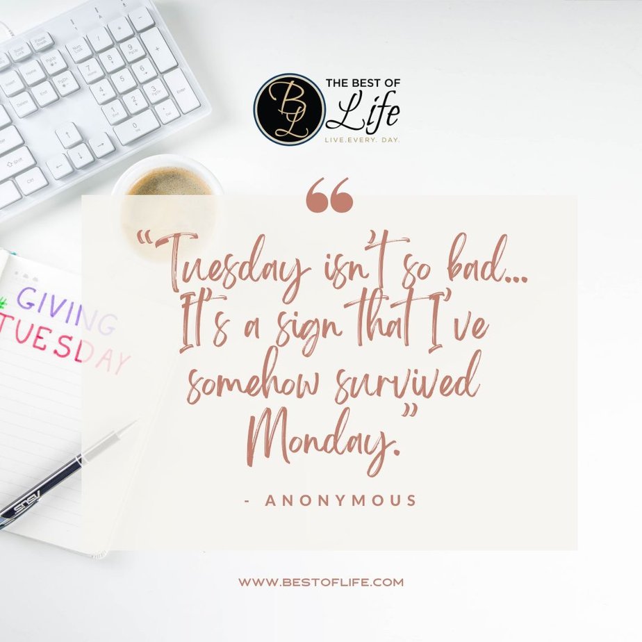 Inspirational Tuesday Motivation Quotes “Tuesday isn’t so bad...It’s a sign that I’ve somehow survived Monday.” - Anonymous