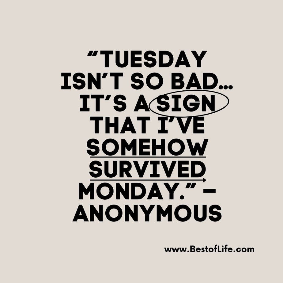 Inspirational Tuesday Motivation Quotes to Keep you Going “Tuesday isn’t so bad...It’s a sign that I’ve somehow survived Monday.” - Anonymous