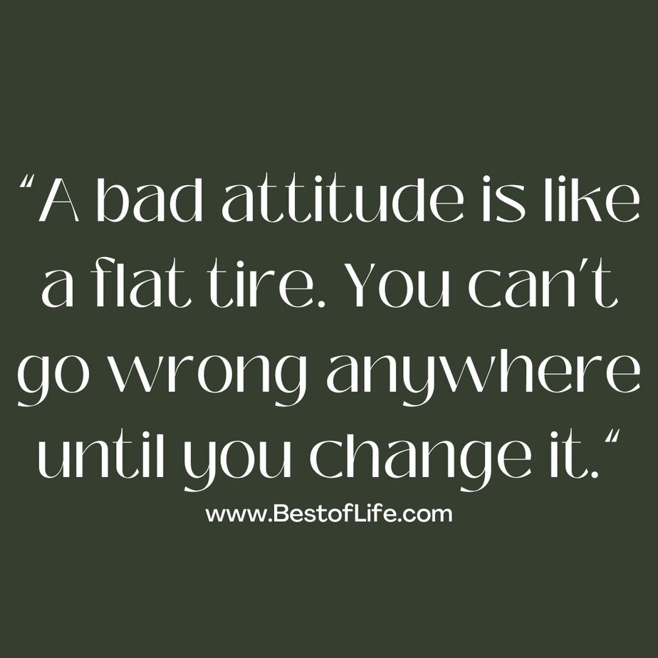 Quotes About Change in Life "A bad attitude is like a flat tire. You can't go wrong anywhere until you change it."