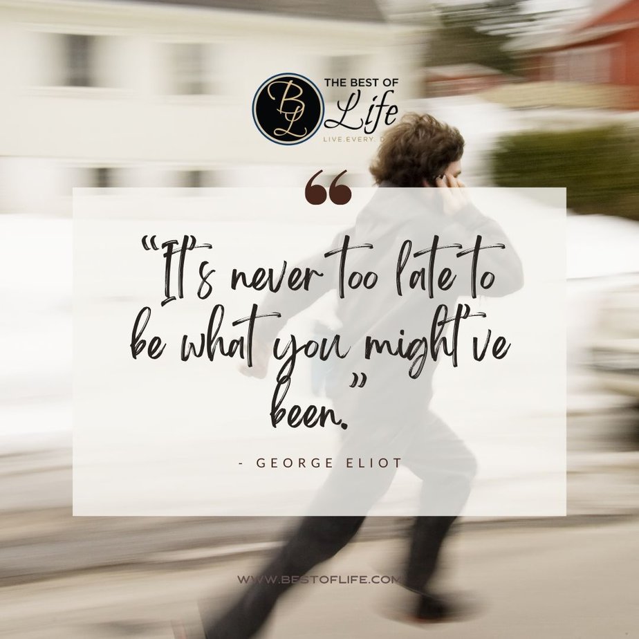 Inspirational Tuesday Motivation Quotes “It’s never too late to be what you might’ve been.” - George Eliot