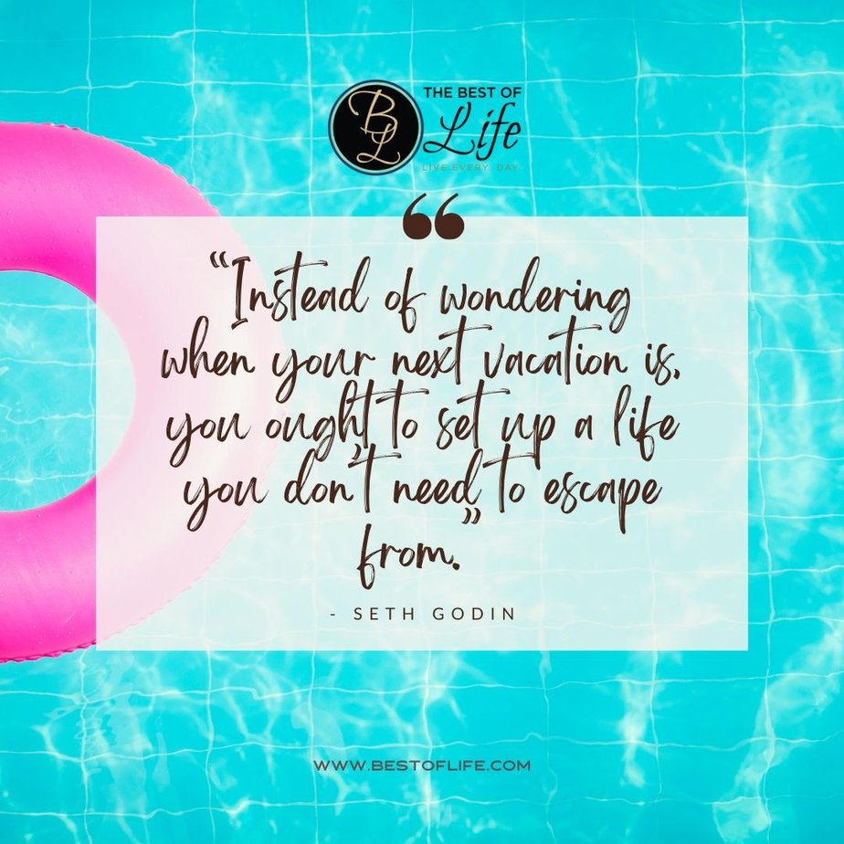 Inspirational Tuesday Motivation Quotes “Instead of wondering when your next vacation is, you ought to set up a life you don’t need to escape from.” - Seth Godin
