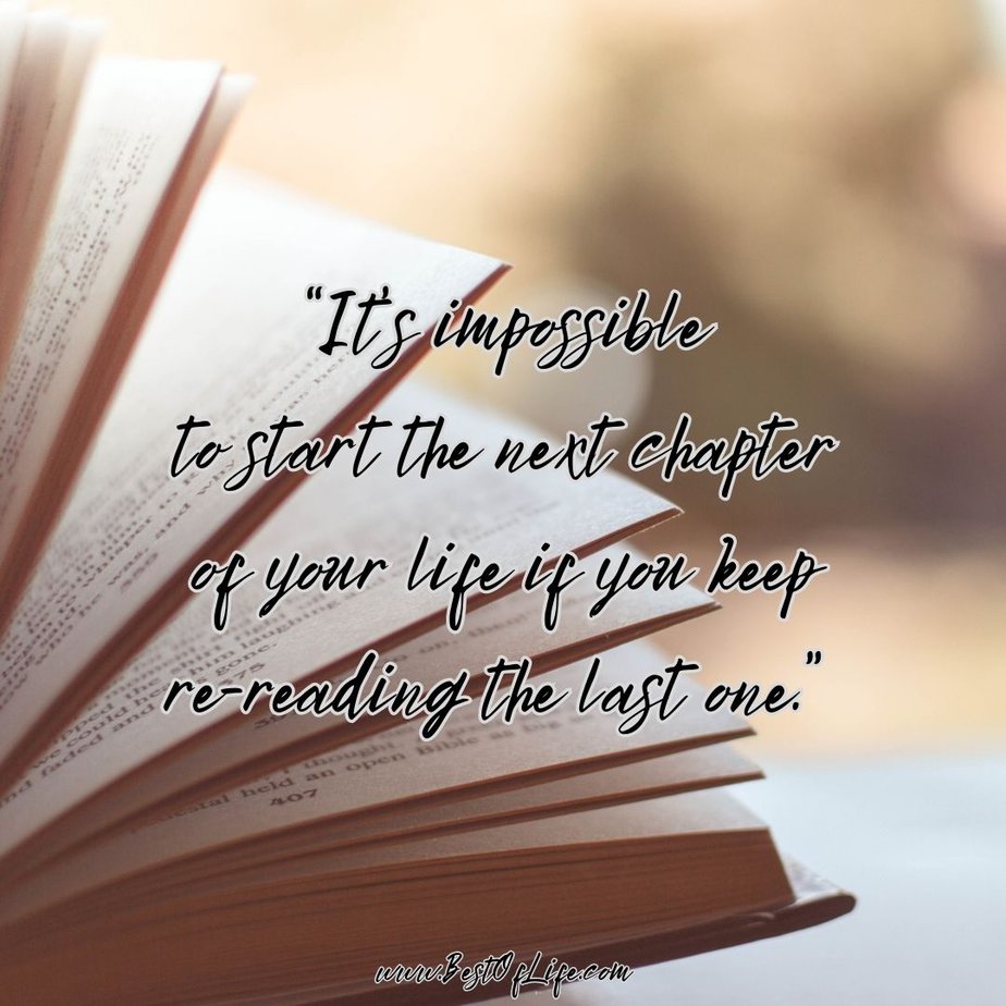 Best Inspirational Quotes About Life "It's impossible to start the next chapter of your life if you keep re-reading the last one."