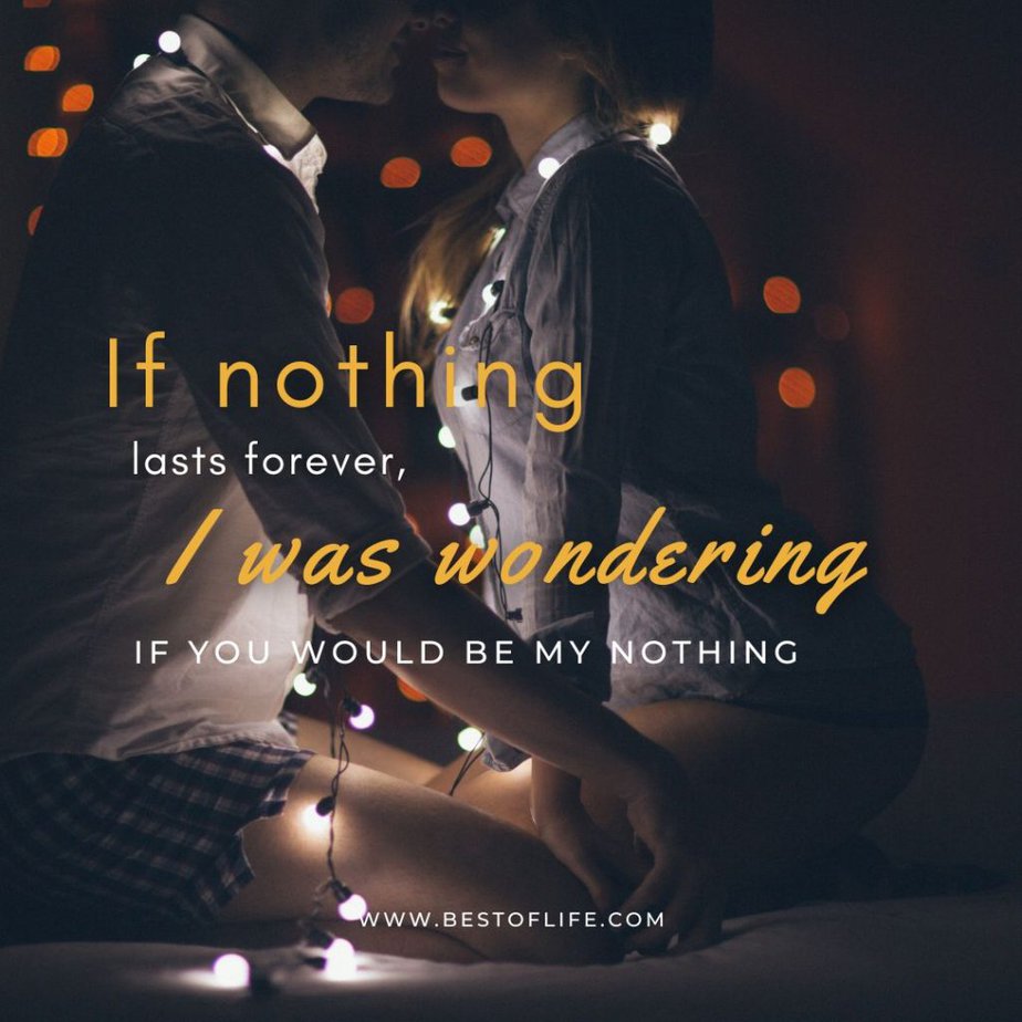 Flirty Quotes to Send Him in a Text Message "If nothing lasts forever, I was wondering if you would be my nothing?"