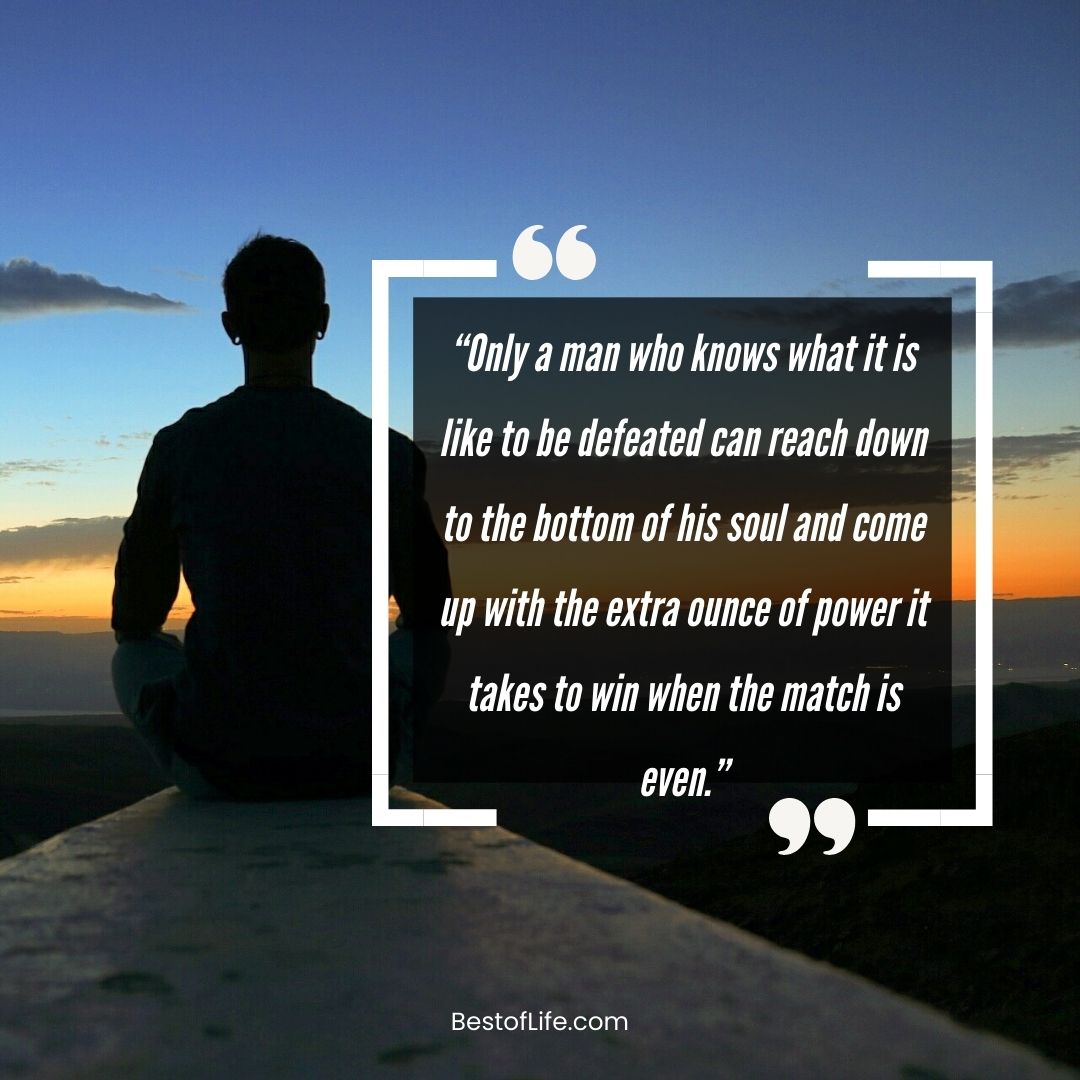 Muhammad Ali Quotes “Only a man who knows what it is like to be defeated can reach down to the bottom of his soul and come up with the extra ounce of power it takes to win when the match is even.”