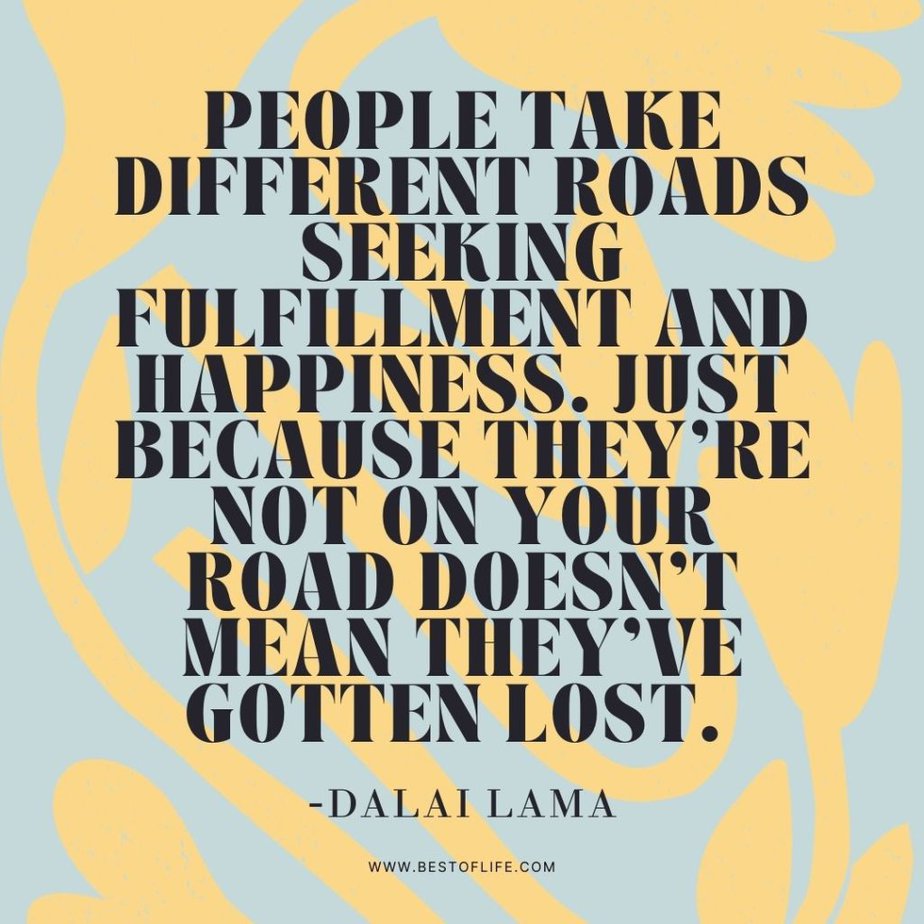 Quotes About Direction and Purpose People take different roads seeking fulfillment and happiness. Just because they’re not on your road doesn’t mean they’ve gotten lost. - Dalai Lama