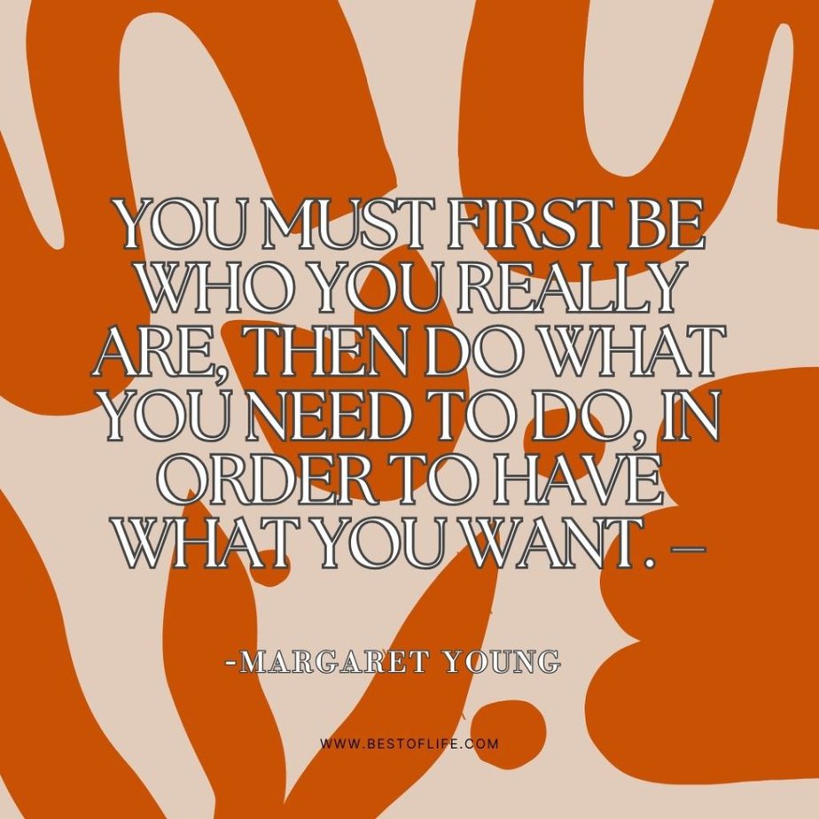 Quotes About Direction and Purpose You must first be who you really are, then do what you need to do, in order to have what you want. - Margaret Young