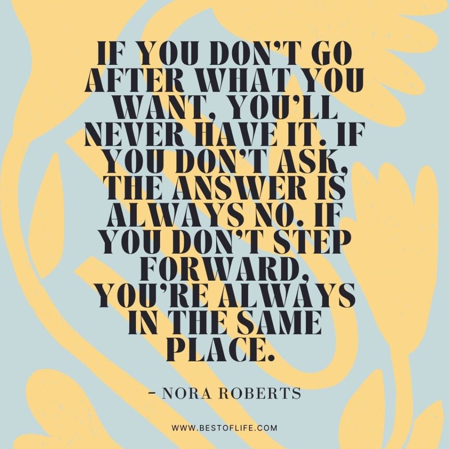 Quotes About Direction and Purpose If you don’t go after what you want, you’ll never have it. If you don’t ask, the answer is always no. If you don’t step forward, you’re always in the same place. - Nora Roberts