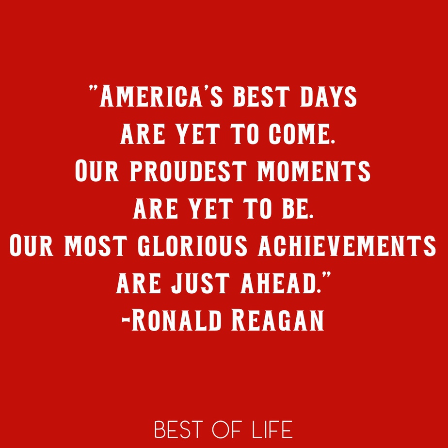 Ronald Reagan Quotes to Live By America's best days are yet to come. Our proudest moments are yet to be. Our most glorious achievements are just ahead.