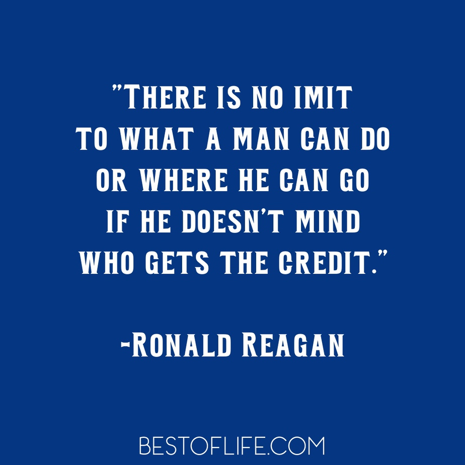 Ronald Reagan Quotes to Live By There is no imit to what a man can do or where he can go if he doesn't mind who gets the credit.
