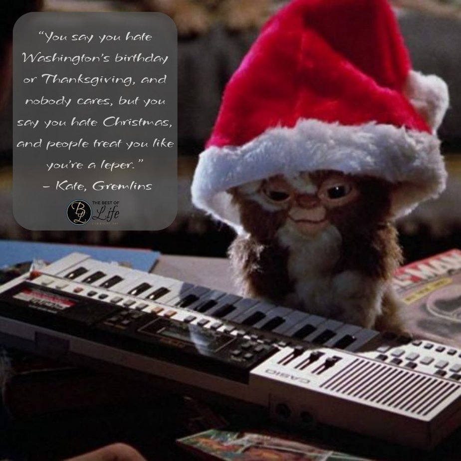 Best Christmas Quotes from Movies "You say you hate Washington's birthday or Thanksgiving, and nobody cares, but you say you hate Christmas, and people treat you like you're a leper." - Kate, Gremlins