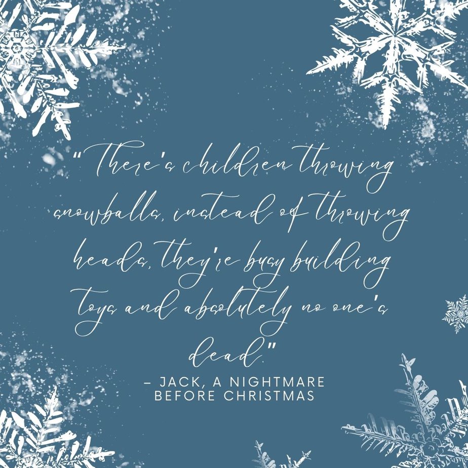 Best Christmas Quotes from Movies "There’s children throwing snowballs, instead of throwing heads, they’re busy building toys and absolutely no one’s dead." - Jack, A Nightmare Before Christmas