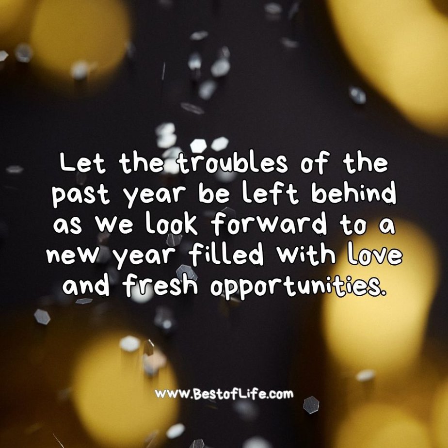 New Year's Eve Quotes Let the troubles of the past year be left behind as we look forward to a new year filled with love and fresh opportunities.