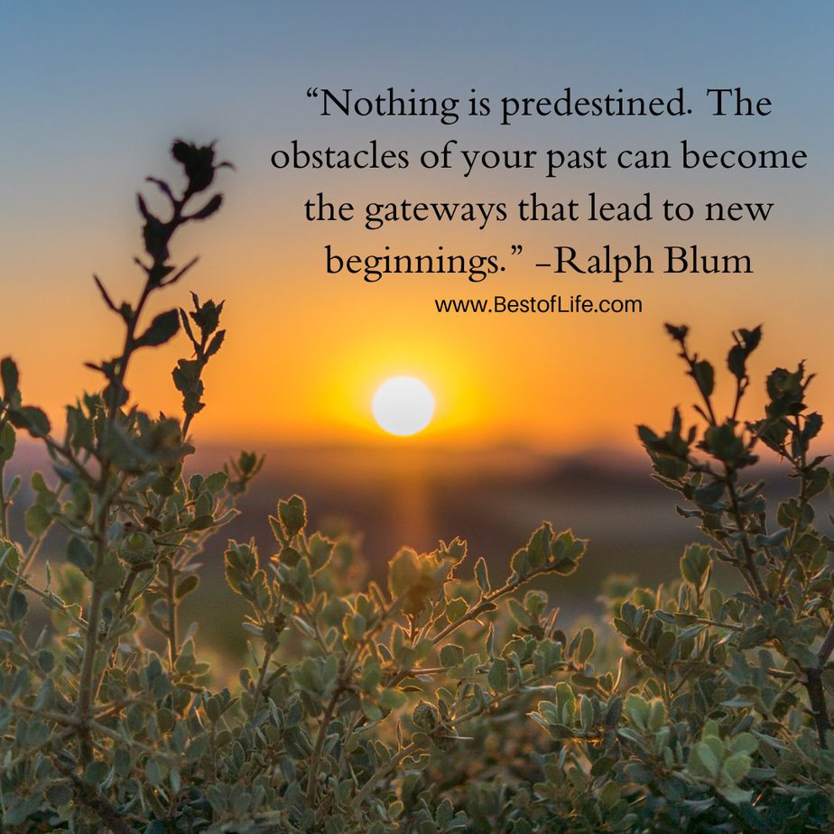 Best Quotes About New Beginnings “Nothing is predestined. The obstacles of your past can become the gateways that lead to new beginnings.” -Ralph Blum