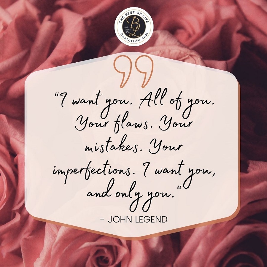 “I want you. All of you. Your flaws. Your imperfections. I want you, and only you.” -John Legend