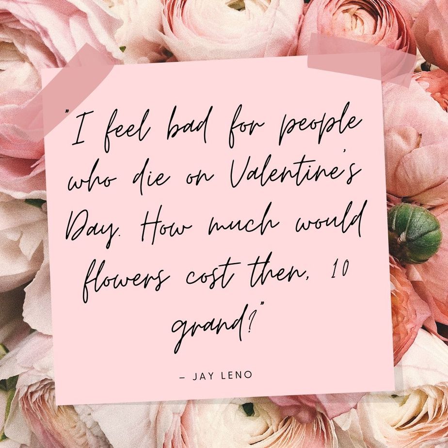 Funny Valentines Quotes “I feel bad for people who die on Valentine’s Day. How much would flowers cost them, 10 grand” - Jay Leno