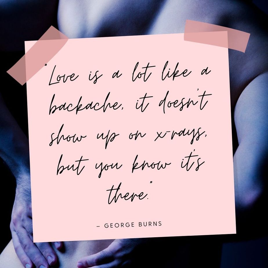 Funny Valentines Quotes “Love is a lot like a backache, it doesn’t show up on x-rays, but you know it’s there.” - George Burns