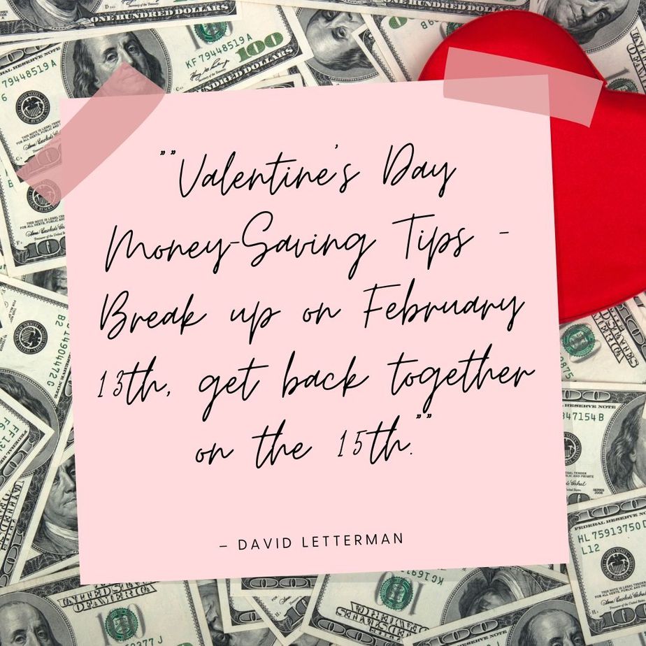 Funny Valentines Quotes “Valentine’s Day money saving tips - Break up on February 1st, get back together on the 15th.” - David Letterman