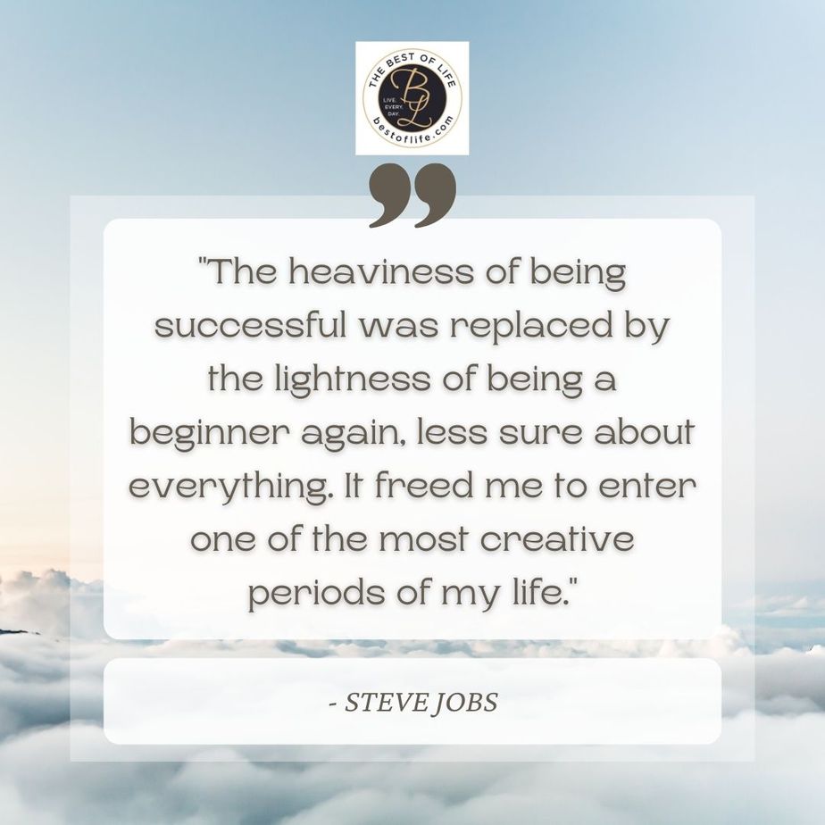 Quotes About New Beginnings “The heaviness of being successful was replaced by the lightness of being a beginner again, less sure about everything. It freed me to enter one of the most creative periods of my life.” -Steve Jobs