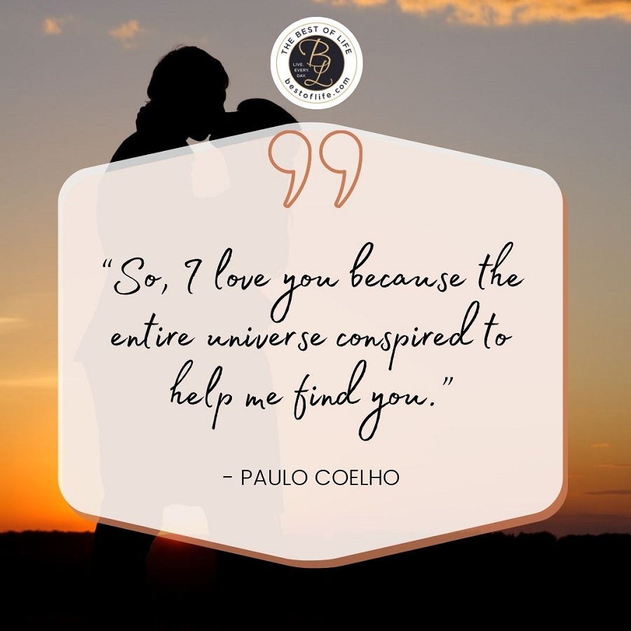 “So, I love you because the entire universe conspired to help me find you.” -Paulo Coelho