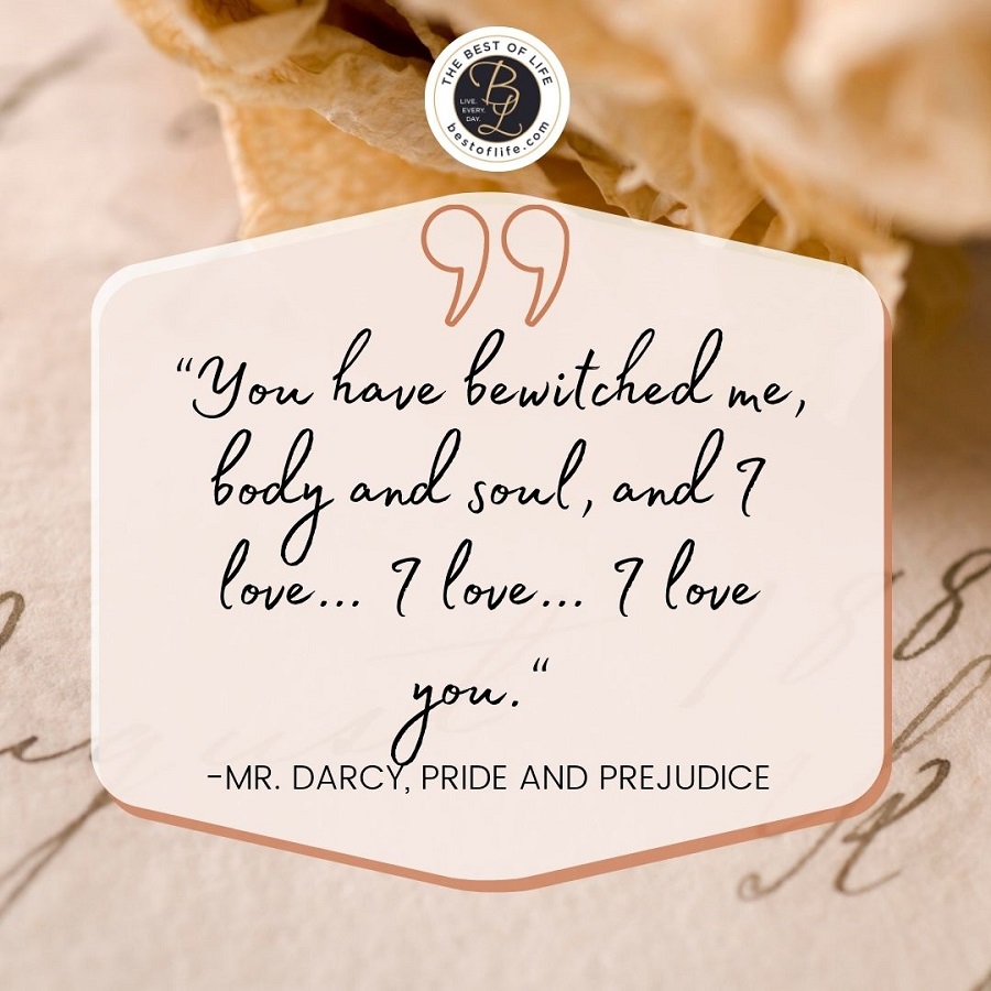 “You have bewitched me, body and soul, and I love…I love…I love you.” -Mr. Darcy, Pride, and Prejudice