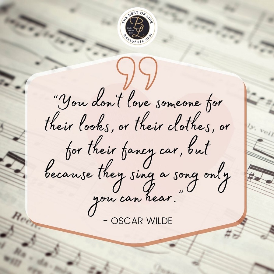 “You don’t love someone for their looks, or their clothes, or for their fancy car, but because they sing a song only you can hear.” -Oscar Wilde