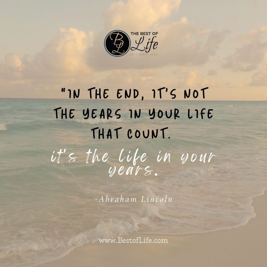 Quotes About Getting Older “In the end, it’s not the years in your life that count. It’s the life in your years.” -Abraham Lincoln