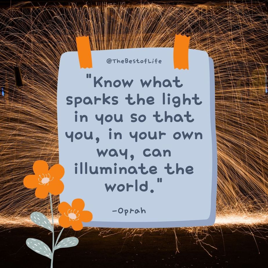 Deep Short Quotes about Life “Know what sparks the light in you so that you, in your own way, can illuminate the world.” -Oprah