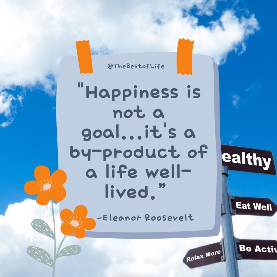 Deep Short Quotes about Life “Happiness is not a goal…it’s a by-product of a life well-lived.” -Eleanor Roosevelt