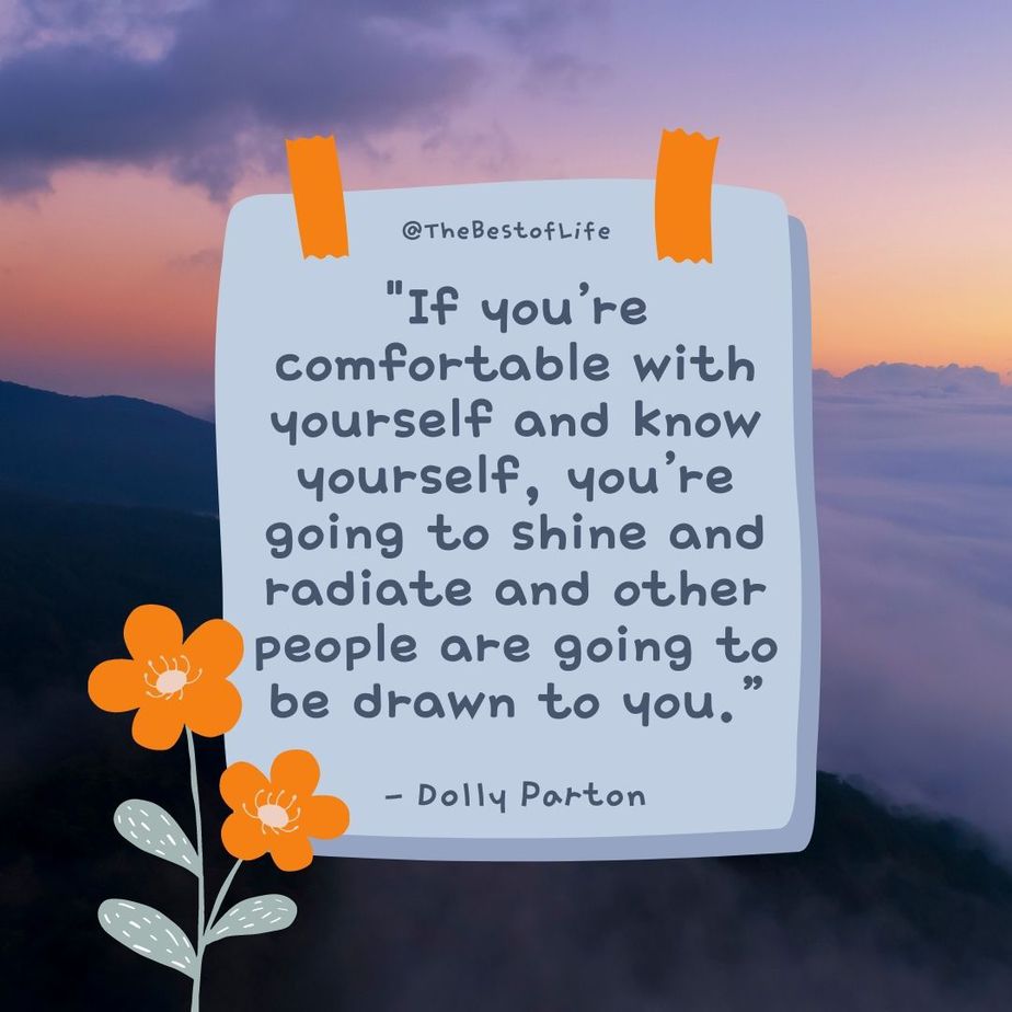 Deep Short Quotes about Life “If you’re comfortable with yourself and know yourself, you’re going to shine and radiate and other people are going to be drawn to you.” -Dolly Parton